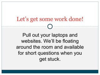 Pull out your laptops and
websites. We’ll be floating
around the room and available
for short questions when you
get stuck.
Let’s get some work done!
