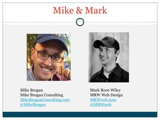 Mike & Mark
Mark Root-Wiley
MRW Web Design
MRWweb.com
@MRWweb
Mike Brogan
Mike Brogan Consulting
MikeBroganConsulting.com
@MikeBrogan