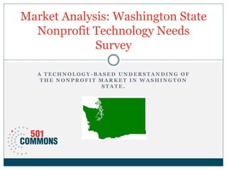 A T E C H N O L O G Y - B A S E D U N D E R S T A N D I N G O F
T H E N O N P R O F I T M A R K E T I N W A S H I N G T O N
S T A T E .
Market Analysis: Washington State
Nonprofit Technology Needs
Survey
 