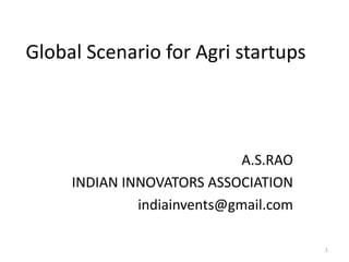 Global Scenario for Agri startups
A.S.RAO
INDIAN INNOVATORS ASSOCIATION
indiainvents@gmail.com
1
 