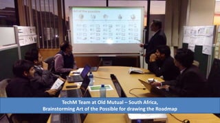 TechM Team at Old Mutual – South Africa,
Brainstorming Art of the Possible for drawing the Roadmap
 