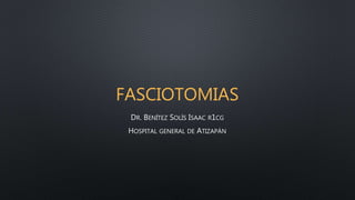 FASCIOTOMIAS 
DR. BENÍTEZ SOLÍS ISAAC R1CG 
HOSPITAL GENERAL DE ATIZAPÁN 
 