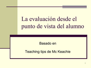 1
La evaluación desde el
punto de vista del alumno
Basado en
Teaching tips de Mc Keachie
 