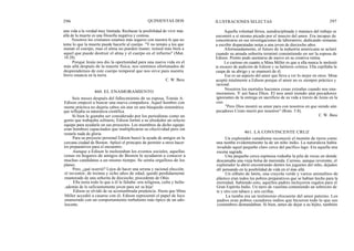 296 QUINIENTAS DOS ILUSTRACIONES SELECTAS 297
una vida a la verdad muy limitada. Rechazar la posibilidad de vivir más
allá de la muerte es una filosofía negativa y costosa.
Nosotros los cristianos estamos más seguros con nuestra fe que no
teme lo que la muerte puede hacerle al cuerpo. "Y no temáis a los que
matan el cuerpo, mas el alma no pueden matar; temed más bien a
aquel que puede destruir el alma y el cuerpo en el infierno" (Mat.
10:28).
Porque Jesús nos dio la oportunidad para una nueva vida en el
más allá después de la muerte física, nos sentimos afortunados de
desprendernos de este cuerpo temporal que nos sirve para nuestra
breve estancia en la tierra.
C. W. Bess
460. EL ENAMORAMIENTO
Seis meses después del fallecimiento de su esposa, Tomás A.
Edison empezó a buscar una nueva compañera. Aquel hombre con
mente práctica no dejaría cabos sin atar en una búsqueda sistemática
que reflejaba su naturaleza científica.
Si bien le gustaba ser considerado por los periodistas como un
genio que trabajaba solitario, Edison formó a su alrededor un selecto
equipo para ayudarle en sus proyectos. Los miembros de dicho equipo
eran hombres capacitados que multiplicaron su efectividad pero sin
restarle nada de gloria.
Para su proyecto personal Edison buscó la ayuda de amigos en la
cercana ciudad de Boston. Aplicó el principio de permitir a otros hacer
los preparativos para el encuentro.
Aunque a Edison le molestaban los eventos sociales, aquellas
cenas en hogares de amigos de Boston le ayudaron a conocer a
muchas candidatas a un mismo tiempo. Se sentía orgulloso de los
planes.
Pero, ¿qué ocurrió? Lejos de hacer una serena y racional elección,
el inventor, de treinta y ocho años de edad, quedó perdidamente
enamorado de una señorita de dieciocho, procedente de Ohio.
Ella tenía todo lo que a él le faltaba -era religiosa, culta y bella-
¡ además de lo suficientemente joven para ser su hija!
Edison se olvidó de su acostumbrada prudencia. Hasta que Mina
Miller accedió a casarse con él, Edison representó el papel de loco
enamorado con un comportamiento turbulento más típico de un ado-
lescente.
Aquella voluntad férrea, autodisciplinada y maníaco del trabajo se
encontró a sí mismo picado por el insecto del amor. Era incapaz de
concentrarse en sus investigaciones de laboratorio, dedicando semanas
a escribir disparatadas notas a una joven de dieciocho años.
Afortunadamente, el futuro de la industria americana se aclaró
cuando su amada señorita terminó consintiendo en ser la esposa de
Edison. Pronto pudo asentarse de nuevo en su creativa rutina.
Lo curioso en cuanto a Mina Miller es que a ella nunca le molestó
la escasez de audición de Edison y su halitosis crónica. Ella cepillaba la
caspa de su abrigo y se enamoró de él.
Ese es un aspecto del amor que lleva a ver lo mejor en otros. Mina
aceptó totalmente a Edison porque el amor no es siempre práctico y
racional.
Nosotros los mortales hacemos cosas extrañas cuando nos ena-
moramos. Y así hace Dios. El nos amó siendo aún pecadores
ignorantes de la entrega en sacrificio de su vida a través de Jesús en la
cruz.
"Pero Dios mostró su amor para con nosotros en que siendo aún
pecadores Cristo murió por nosotros" (Rom. 5:8).
C. W. Bess
461. LA CONVINCENTE CRUZ
Un explorador canadiense reconoció el montón de tierra como
una tumba evidentemente la de un niño indio. La naturaleza había
invadido aquel pequeño claro cerca del pacífico lago. Era aquella una
escena sagrada.
Una pequeña cerca espinosa rodeaba la pila de rocas en donde
descansaba una vieja bolsa de merienda. Curioso, aunque reverente, el
explorador la abrió encontrando dentro los juguetes del niño, dejados
allí pensando en la posibilidad de vida en el más allá.
Un silbato de latón, una crayola verde y varios animalitos de
plástico eran todos los pobres preparativos que se habían hecho para la
eternidad. Sabiendo esto, aquellos padres incluyeron regalos para el
Gran Espíritu Indio. Un tarro de vaselina conteniendo un sobrecito de
te y otro con tabaco y seis cerillas.
La tumba era un testimonio elocuente del amor paterno. Los
padres eran pobres cazadores indios que hicieron todo lo que sus
costumbres demandaban. Si bien, antes de dejar a su hijito, también
 