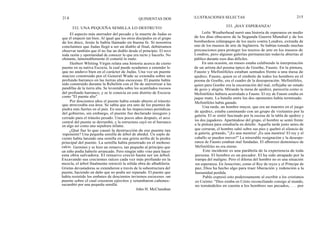 214 QUINIENTAS DOS
332. UNA PEQUEÑA SEMILLA LO DESTRUYO
ILUSTRACIONES SELECTAS 215
333. ¡HAY ESPERANZA!
Leslie Weatherhead narró una historia de esperanza en medio
de los días obscuros de la Segunda Guerra Mundial y de los
bombardeos relámpagos de los nazis contra Londres, extraída de
uno de los museos de arte de Inglaterra. Se habían tomado muchas
precauciones para proteger los tesoros de arte en los museos de
Londres, pero algunas galerías permanecían todavía abiertas al
público durante esos días difíciles.
En una ocasión, un museo estaba exhibiendo la interpretación
de un artista del poema épico de Goethe, Fausto. En la pintura,
Fausto y Mefistófeles estaban sentados frente a una mesa de
ajedrez. Fausto, quien es el símbolo de todos los hombres en el
poema de Goethe, era el cuadro de la desesperación. Mefistófeles,
quien para Goethe era la encarnación del mal, reflejaba un estado
de gozo y alegría. Mirando la mesa de ajedrez, parecería como si
Mefistófeles hubiera acorralado a Fausto. El rey de Fausto estaba en
jaque mate. La batalla entre los dos oponentes había terminado.
Mefistófeles había ganado.
Una tarde, un hombre mayor, que era un maestro en el juego
de ajedrez, estaba caminando con un grupo de visitantes por la
galería. El se sintió fascinado por la escena de la tabla de ajedrez y
los dos jugadores. Apartándose del grupo, el hombre se sentó frente
a la pintura para estudiarla en detalle. Aquella tarde justo antes de
que cerraran, el hombre saltó sobre sus pies y quebró el silencio de
la galería, gritando, "¡Es una mentira! ¡Es una mentira! El rey y el
caballo se pueden mover!" La miserable resignación y la desespe-
ranza de Fausto estaban mal fundadas. El alborozo demoníaco de
Mefistófeles no era eterno.
Este incidente es una parábola de la experiencia de toda
persona. El hombre es un pecador. El ha sido atrapado por la
trampa del maligno. Pero el dilema del hombre no es una situación
sin esperanza. En Jesucristo, como el Rey de reyes y el Príncipe de
paz, Dios ha hecho algo para traer liberación y redención a la
humanidad perdida.
Pablo expresó esto poderosamente al escribir a los cristianos
en Corinto: "Dios estaba en Cristo reconciliando consigo al mundo,
no tomándoles en cuenta a los hombres sus pecados, . . . por
El aspecto más aterrador del pecado y la muerte de Judas es
que él empezó tan bien. Al igual que los otros discípulos en el grupo
de los doce, Jesús le había llamado en buena fe. Si nosotros
concluimos que Judas llegó a ser un diablo al final, debiéramos
observar también que él no fue un diablo desde el principio. El tuvo
toda razón y oportunidad de conocer lo que era recto y hacerlo. No
obstante, lamentablemente él cometió lo malo.
Herbert Whiting Virgin relata una historia acerca de cierto
puente en su nativa Escocia, la cual puede ayudarnos a entender lo
que no anduvo bien en el carácter de Judas. Una vez un puente
macizo construido por el General Wade se extendía sobre un
profundo barranco en las tierras altas escocesas. El puente había
sido construido durante la Rebelión con el fin de aterrorizar a las
pandillas de la tierra alta. Se levantaba sobre los acantilados rocosos
del profundo barranco, y se le conocía en este distrito de Escocia
como "El puente alto".
Por doscientos años el puente había estado abierto al tránsito
que atravesaba esa área. Se sabía que era uno de los puentes de
piedra más fuertes en el país. En una de las inspecciones periódicas
del gobierno, sin embargo, el puente fue declarado inseguro y
cerrado para el tránsito pesado. Unos pocos años después, el arco
central del puente se derrumbó, y la estructura cayó en el barranco
en algo así como una sepultura infame.
¿Qué fue lo que causó la destrucción de ese puente tan
imponente? Una pequeña semilla de árbol de abedul. Un soplo de
viento había lanzado una semilla en una grieta arriba de la piedra
principal del puente. La semilla había penetrado en el mohoso
calcio. Germinó y se hizo un renuevo, tan pequeño al principio que
un niño podía haberlo arrancado. Pero ningún niño vino para hacer
esta obra salvadora. El renuevo creció hasta ser un árbol.
Excavando sus crecientes raíces cada vez más profundo en la
mezcla, el árbol finalmente retorció la sólida obra de albañilería.
Grietas devastadoras se extendieron a través de la subestructura del
puente, haciendo un daño que no podía ser reparado. El puente que
había resistido los embates de doscientos inviernos escoceses -un
puente sobre el cual cruzaron ejércitos y retumbaron cañones-
sucumbió por una pequeña semilla.
John H. McClanahan
 
