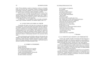 50
62. SOBRE EL PESIMISMO
No eres pesimista
porque estás triste
por una herida profunda en el corazón
o un conjunto de males que te afligen.
No eres un pesimista tampoco
cuando estás profundamente entristecido
por el insoportable sufrimiento
de tantos hombres inocentes,
QUINIENTAS DOS
boda. El día señalado, cuando se disponía a entrar en el templo
junto con la novia, allí, a la puerta, estaba su antiguo enemigo
reclamando su derecho a disparar. El joven novio no podía negarse,
pues aquella era la condición y había empeñado su palabra.
No sé cuál fue el resultado final de aquella triste aventura. Pero
la enseñanza es que en la vida cometemos errores y se nos pasa la
factura cuando menos preparados estamos para ello. Tarde o
temprano pagamos por nuestros errores y frecuentemente es
cuando más nos duele y menos queremos.
La Biblia dice: "No os engañéis, Dios no puede ser burlado.
Todo lo que el hombre sembrare, eso también segará" (Gál. 6:7).
61. LO QUE NOS LLEVAMOS AL PARTIR
A principios del siglo, en los días de la revolución rusa, algunos
revolucionarios, escasos de fondos para poder financiar todas sus
actividades, tomaron la decisión de quitárselo a los zares muertos.
Fueron y abrieron los sarcófagos donde estaban los restos
embalsamados de los zares de Rusia. Allí estaban los cadáveres
revestido con todos sus atributos reales de gran valor. Los
revolucionarios los despojaron de todo lo que pudiera servirles para
disponer de dinero e irónicamente destruir a los sucesores de los
zares.
Esto nos demuestra que los hombres nada nos llevamos de este
mundo, todo queda aquí: Nuestras coronas, cetros, joyas,
uniformes; todos nuestros símbolos humanos de gloria y poder.
Sólo nos llevamos aquellos valores morales y espirituales que no
destruye la polilla ni los ladrones pueden robar.
ILUSTRACIONES SELECTAS
por la violencia o la injusticia
en el mundo.
Pesimista es aquel
que toda la vida permanece
en una habitación oscura
en la que sigue desarrollando
"ideas negras".
Pesimista es aquel
que anuncia la lluvia cuando sale el sol,
que, cuando todo va bien, afirma que durará poco,
que se interroga acerca de las verdaderas
intenciones de una persona amable.
El pesimista tiene "mala vista"
porque nunca ve las cosas bellas.
El pesimista oye mal
porque nunca se entera de las buenas noticias.
Nota más el frío que el calor.
Nota más el dolor que la alegría.
Los pesimistas no viven,
están ya muertos
mucho antes de ser sepultados.
P. Bosmans.
63. EL CEMENTO QUE RESISTE LOS TERREMOTOS
Se dice que cuando sucedió el terremoto de San Francisco a
principios del siglo, los técnicos quedaron sorprendidos y
asombrados porque un movimiento sísmico de escasa potencia
había ocasionado más ruinas y desastre de lo que cabía suponer.
Las investigaciones dieron al parecer como resultado que la
razón de tan grande desastre no había estado tanto en el terremoto
en sí, como en la mala calidad del cemento usado para construir
algunos de los edificios. La mezcla era mala y no había podido
aguantar la escasa fuerza del terremoto.
La Ley de Dios es la argamasa que permite que los hombres
puedan mantenerse sólidamente unidos y la sociedad no se
desmorone. Cuando queremos sustituir la Ley de Dios por otras
cosas, la sociedad no se edifica ni permanece, sino que las sacudidas
que recibe la llevan a derrumbarse.
 