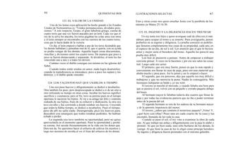 86 QUINIENTAS DOS ILUSTRACIONES SELECTAS 87
123. EL VALOR DE LA UNIDAD
Uno de los lemas cuya aplicación ha hecho grande a los Estados
Unidos de Norteamérica es: "Unidos permanecemos, divididos pere-
cemos." A este respecto, Esopo, el gran fabulista griego, cuenta de
cuatro toros que una vez fueron atacados por un león. Cada vez que el
rey de la selva les atacaba, los toros pegaban las colas unos con otros
y el león siempre se encontraba con los cuernos de los cuatro toros,
cosa que le hacía dudar de la victoria.
Un día, el león empezó a hablar a uno de los toros diciéndole que
los demás hablaban y pensaban mal de él, que si quería, con su ayuda
se podía vengar de los demás. Aquello logró crear discusiones,
rencillas y divisiones entre los cuatro toros. De manera que poco a
poco se fueron distanciando y separando. Al dividirlos, el león los fue
venciendo uno a uno y a todos los devoró.
Cuántas veces el diablo consigue eso mismo en las iglesias del
Señor.
Cuando todos están unidos en amor, nada logra destruirlos;
cuando la maledicencia se intoroduce, poco a poco los separa y los
destruye, y el diablo queda vencedor.
124. LOS TALENTOS HAY QUE USARLOS A TIEMPO
Una oca puso huevos y diligentemente se dedicó a incubarlos.
Otra también los puso, pero despreocupada se dedicó a ir de un sitio a
otro utilizando su tiempo en otras cosas. Incubar los huevos significó
sacrificio y constancia; pero al fin, tuvo su premio pues en el tiempo
oportuno le nacieron los hijitos. Al ver a su amiga tan feliz y contenta
rodeada de sus hijitos, fruto de su esfuerzo y dedicación, la otra oca
tuvo envidia y fue corriendo a donde estaban sus huevos. Creyendo
que todavía había tiempo, se dedicó a incubarlos. Pasó el tiempo,
pero de allí no salía nada. Desesperada, picó los huevos para
descubrir con amargura que todos estaban podridos. Se habían
echado a perder.
La segunda oca tuvo también su oportunidad, pero no quiso
aprovecharla en el momento oportuno. Pasó la oportunidad y perdió
su corona. Así sucede frecuentemente en la vida con los dones que
Dios nos da. No queremos hacer el esfuerzo de cultivar los nuestros y
luego nos morimos de envidia al ver el fruto del esfuerzo de los demás.
Esto y otras cosas nos quiso enseñar Jesús con la parábola de los
talentos en Mateo 25:14-30.
125. EL INGENIO Y LA DILIGENCIA HACEN TRIUNFAR
Un rey tenía tres hijos y quiso averiguar cuál de ellos era el más
idóneo para ocupar el trono a su muerte. Para averiguarlo, pensó
probarlos en su ingenio y diligencia. La prueba consistió en pedirles
que llenaran completamente tres casas de su propiedad, cada uno, en
el espacio de un día, de sol a sol. Les anunció que el que lo hiciera
antes y mejor sería el heredero del trono. Aquello les pareció una
prueba muy difícil.
Los tres se pusieron a pensar. Antes de empezar a trabajar
conviene pensar. A veces no lo hacemos y por eso nos salen las cosas
mal. Luego cada uno actuó.
El primero, que era muy fuerte, pensó en que lo más rápido y
conveniente era llenar la casa de paja, pues era una material que
abulta mucho y pesa poco. Así lo pensó y así lo empezó a hacer.
El segundo, que era perezoso, dijo que aquello era muy difícil y
trabajoso y que no merecía la pena. Nadie lo conseguiría. Mis
hermanos trabajarán en balde y yo me reiré.
El tercero se marchó al mercado, y cuando faltaba una hora para
que se pusiera el sol, volvió con un pequeño y extraño paquete debajo
del brazo.
Al hermano mayor le faltaban todavía dos cuartos que llenar de
paja y por todas las evidencias parecía que no iba a poder terminar
antes de la puesta del sol.
El segundo hermano se reía de los sudores de su hermano mayor
y de la aparente impotencia del menor.
El tercero, ¿saben que contenía el misterioso paquete? ¡Velas! Y,
¿qué hizo con ellas? Puso una en cada cuarto de la casa y las
encendió, llenando de luz toda la casa.
Cuando se puso el sol, el rey vino a examinar la obra de cada
uno. Al que trabajó tan ardua y diligentemente con la paja lo alabó y
premió. Al que no hizo nada, sino sólo burlarse de los demás, lo
castigó. Al que llenó la casa de luz lo eligió como príncipe heredero.
Su ingenio y diligencia fueron premiados con el máximo galardón.
 