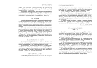 QUINIENTAS DOS ILUSTRACIONES SELECTAS 117
piedras, como la amatista, sí eran imperecederas. Su mente maduró
y entendió que no había nada en la tierra que le diera la seguridad
de la permanencia y estabilidad.
Así empezó su peregrinaje para encontrar la roca que da
seguridad imperecedera. Roca a la que pudiera volver siempre en
las tormentas de la vida. Tal roca es el Creador eterno Dios. Así lo
experimentó y lo confesó David y otros muchos (2 Sam. 22:2).
170. PUREZA
Hay una constante denuncia de la contaminación atmosférica y
se lucha por eliminar toda forma de contaminación. Pero la conta-
minación número uno está en el corazón del hombre. No importa
cuán exitoso sea el hombre en limpiar su medio. Si su corazón es
impuro, él seguirá contaminando toda la tierra y envenenando las
relaciones.
En la sexta bienaventuranza Jesús promete que los de corazón
puro verán a Dios. La palabra "pureza" aparece frecuentemente en
al Nuevo Testamento y varias veces es traducida por "limpieza". El
corazón es puro o limpio sólo cuando la sangre de Jesucristo le ha
limpiado de todo pecado (1 Juan 1:7, 9). El salmista clamaba:
"Lávame más y más de mi maldad y limpiame de mi pecado. Crea
en mí, oh Dios, un corazón limpio, y renueva un espíritu recto
dentro de mí" (Sal. 51:2, 10).
171. MATRIMONIO DE ÉXITO
Un matrimonio de éxito no es uno en el que dos personas
coincidan perfecta y bellísimamente en todo y caminen juntas con
absoluta felicidad debido a que su ajuste inicial fue sin defecto.
Por el contrario, un matrimonio de éxito es aquel que sabe
establecer un sistema que permite a dos seres pecadores,
imperfectos y litigiosos sentirse unidos por un sueño más grande
que ellos, por el que luchan a lo largo de los años para lograr
realizarlo, a pesar de sus frecuentes desilusiones.
172. VACIO DE LA VIDA
universidad norteamericana y al tiempo que conversaban
observaban por la ventana el ir y venir de los cientos de estudiantes
que iban de una clase a otra. Billy Graham le preguntó al rector:
-¿Cuál es el mayor problema de esta universidad?
Después de reflexionar por un tiempo, el decano respondió:
-Creo que es el sentimiento de vacío interior que muchos
sienten. Muchos jóvenes y adultos también se sienten vacíos,
aburridos, solitarios, buscando algo. Necesitan encontrar algo que
satisfaga las más profundas necesidades de sus vidas y todavía no lo
han encontrado.
El aunuco etíope de Hechos, capítulo 8, también andaba
buscando algo. Felipe le ayudó a encontrarlo en Cristo. Como el
salmista también lo halló como nos señala en el Salmo 40:13.
Decisión, Octubre 1970
173. LA ENCARNACION
Juan 1:14
Cuando los astronautas Neil Armostrong y Edwin Aldrin
caminaron por la superficie de la luna el 20 de julio de 1969,
dejaron allí unas huellas que durarán miles de años. Serán borradas
en el curso de miles de años por el bombardeo de micrometeoritos
que afectan la superficie lunar.
Quizá dentro de mil años alguien vaya por la luna y descubra
las huellas de los astronautas. Al verlas dirá: "Aquí está la prueba de
que unos procedentes de la tierra visitaron la luna."
El Nuevo Testamento da testimonio de que Dios nos visitó y
caminó por la tierra. Esto sucedió hace dos mil años en la persona
de su Hijo Jesucristo. Le fueron dados los nombres de Jesús, que
significa "Dios salva" y el de Emanuel, que quiere decir "Dios con
nosotros" (Mat. 1:21, 23).
El dejó huellas en la tierra que dan testimonio de que era
realmente hombre y Dios. Esta evidencia no será borrada por la
acción de ninguna clase de micrometeoritos o de cualquier otra
cosa. El hecho de que Dios en Cristo entró en la historia y participó
en la vida humana quedará registrado para siempre jamás.
Estaba Billy Graham visitando al decano de una gran
 
