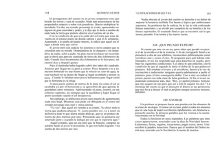 154
El protagonista del cuento es un joven campesino ruso que
heredó las tierras y casa de su padre. Nada más posesionarse de las
propiedades empezó a soñar con grandezas. Quería multiplicar lo
heredado. Un día, un extraño personaje le visitó; aparentaba ser
alguien de gran autoridad y poder, y le dijo que le daría a cambio de
nada toda la tierra que pudiera abarcar en el camino de un día.
Con la condición de que a la caída del sol tenía que estar de
vuelta en el mismo punto de donde saliera y que él le señalaría.
Apuntando a la tumba del padre muerto, le indicó que aquel era el
lugar a donde tenía que volver.
El joven miró con codicia los extensos y ricos campos que se
extendían ante su mirada. Despojándose de la chaqueta y sin despe-
dirse de nadie, echó a andar. Su plan inicial era hacer un recorrido
que le diera una parcela cuadrada de tierra de diez kilómetros de
lado. Cuando hizo los primeros diez kilómetros se le hizo poco, así
caminó doce y después quince.
Para el mediodía había logrado cubrir dos lados del cuadrado.
Ansioso por llegar no se paró a comer. Poco después vio a un
anciano bebiendo en una fuente que le ofrecía un vaso de agua, la
cual rechazó en su deseo de llegar al lugar acordado y poseer la
tierra. Cuando le faltaban unos pocos kilómetros para llegar sintió
que le dominaba ya la fatiga.
A unos pocos cientos de metros de la meta vio cómo el sol se
ocultaba ya por el horizonte y se apercibió de que apenas le
quedaban unos minutos. Apresurando el paso, reunió, en un
esfuerzo supremo, las energías que le quedaban y logró llegar al
punto acordado cuando el sol desaparecía.
Sin embargo, el ambicioso joven cayó muerto de agotamiento
nada más llegó. Mientras caía pudo ver dibujada en el rostro del
extraño personaje una cruel y cínica sonrisa.
"Ya ves", dijo aquel ser extraño a su criado, "le ofrecí toda la
tierra que pudiera abarcar. Y, como puedes ver, va a tener en
definitiva todo lo que ahora puede abarcar, que es un pedazo de
tierra de dos metros por uno. Pensando que le gustaría ser
enterrado junto a su padre le indiqué por eso que le esperaría aquí."
Aquel extraño, que no era otro que la Muerte, cumplió su
palabra dando al joven lo prometido, lo que éste había logrado: Una
tumba de dos metros por uno.
QUINIENTAS DOS ILUSTRACIONES SELECTAS 155
Nadie discute al joven del cuento su derecho y su deber de
mejorar la herencia recibida. Era bueno y lógico que ambicionara
superarse. Su problema fue la codicia. Se le fue la vida codiciando
bienes materiales y se olvidó por completo de su familia y de los
bienes espirituales. El resultado final es que se encontró con lo que
menos pensaba: Una tumba y las manos vacías.
248. ¿QUE PECADO ES PEOR?
Se cuenta que una vez un rey quiso saber qué pecado era peor,
si el de la envidia o el de la avaricia. A fin de averiguarlo llamó a su
presencia a dos de sus súbditos, reconocidos públicamente como
envidioso uno y avaro el otro. Al preguntar para qué habían sido
llamados, el rey les respondió que para hacerles un regalo, pero
bajo las siguientes condiciones: Les daría lo que pidieran, con la
condición de que al segundo le daría el doble de lo que pidiera el
primero. Allí estaban el avaro y el envidioso, llenos a la vez de
excitación e indecisión; ninguno quería adelantarse a pedir el
primero, pues el otro conseguiría doble. Uno a otro se cedían el
primer puesto con toda clase de falsa gentileza. Al fin, el avaro no
pudiendo contenerse más, dijo: "Rey, yo pediré primero. Solicito
que me saquen un ojo para que así a éste le saquen los dos." La
moraleja del cuento es que el ansia por el dinero es tan perniciosa
que nos lleva a desear el mal al prójimo aunque nosotros mismos
suframos.
249. NAVIDAD
Un profesor se propuso hacer una prueba con los alumnos de
su clase de sicología. Al entrar en la clase, pidió a todos los alumnos
que en una hoja de papel escribieran rápidamente, sin detenerse a
pensarlo mucho, la primera palabra que les viniera a la mente
relacionada con la Navidad.
Todos lo hicieron en unos segundos. Las palabras que más
veces aparecieron, asociadas con la idea de Navidad fueron:
Exámenes, fiesta, regalos, vacaciones, pagas extra, amor. Uno
escribió la palabra Jesucristo. Parece que el nombre del Señor no
está muy asociado con la Navidad en la mente de muchos.
 