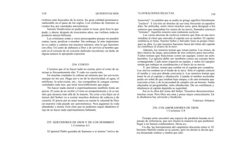 158
violines más buscados de la tierra. Su gran calidad permanece
inalterable en el paso de los siglos. Los violines de Antonio se
venden hoy por cantidades astronómicas.
Antonio Stradivarius no podía cantar ni tocar, pero hizo lo que
pudo; y ahora, después de trescientos años, sus violines todavía
producen música bellísima.
Los cristianos están a veces preocupados porque no pueden
cantar, tocar, predicar o enseñar. Sin embargo, lo más importante
no es cuáles y cuántos son nuestros talentos, sino lo que hacemos
con ellos. Un canto de alabanza a Dios y de servicio al hombre que
esté en el corazón de un creyente dedicado encontrará, sin duda, de
alguna manera la apropiada expresión.
Creemos que el no hacer nada no cuesta, pero el costo de no
actuar es frecuentemente alto. Y cada vez cuesta más.
En muchas ciudades le cobran un mínimo por los servicios
aunque no los use. Haga uso o no de la electricidad, el agua, el
teléfono, la televisión, etc., las compañías le cargan ciertas
cantidades cada mes, que tiene inexorablemente que pagar.
No hacer nada moral o espiritualmente también tiene un
precio. El costo de no recibir a Cristo en arrepentimiento y fe es tan
alto que alcanza más allá de la muerte. No criar a los hijos en el
temor del Señor va a costar muchos dolores de cabeza y de
corazón. El precio por no tener nunca en cuenta la voluntad de Dios
en nuestra vida puede ser astronómico. Nos jugamos la vida
abundante y eterna. Está claro que no podemos seguir dándonos el
lujo de no hacer nada espiritualmente hablando.
255. SERVIDORES DE DIOS Y DE LOS HOMBRES
1 Corintios 4:1
QUINIENTAS DOS ILUSTRACIONES SELECTAS 159
Jesucristo". La palabra que se usaba en griego significa literalmente
"esclavo". Y era éste un término de uso muy frecuente en aquellos
días. Se utilizaba, entre otros muchos usos, para designar a los
remeros que manejaban los remos de las naves, llamados entonces
"tirremes". Aquellos remeros eran realmente esclavos.
Las varias docenas de esclavos remeros que iban en una nave
remaban al ritmo que marcaba el capitán con su tambor. El capitán
establecía el ritmo. Nuestro Señor y Salvador tiene su propio ritmo
para su obra. Lo que nosotros hacemos fuera del ritmo del capitán
no contribuye al avance de la nave.
Además, los remeros tenían que remar juntos. Los remos, de
diez metros de largo, precisaban de tres remeros para moverlos.
Todos tenían que funcionar como un equipo, como un solo
hombre. La iglesia debe ser también como un cuerpo bien
compaginado. Cada remo requería un equipo, y todos los equipos
tenían que trabajar en coordinación o el barco no se movía.
Y, por último, tenían que confiar en el capitán por completo.
Los siervos estaban en el fondo de la nave. Sólo el capitán conocía
el rumbo y veía por dónde convenía ir. Los remeros tenían que
tener fe en el capitán y obedecerle. Cuando el tambor aceleraba
podía ser señal de que estaban bajo ataque, o de una tormenta que
convenía evitar, o de la necesidad de cumplir con un horario. Nadie
objetaba ni preguntaba; sólo obedecían. De su confianza y
obediencia al capitán dependía su seguridad.
Así es la obra del reino del Señor. Nosotros desconocemos
muchas cosas. Pero Dios nos ama y posee mejor conocimiento. En
la obediencia hay salvación y bendición.
Francisco Almanza
256. COLABORADORES DE DIOS
1 Corintios 3:9
Tiempo atrás encontré una especie de parábola basada en el
pasaje de referencia, que nos ilustra la manera en que podemos
llegar a ser buenos colaboradores. Decía as¡:
Un día, las herramientas del carpintero discutían entre sí. El
hermano Martillo estaba en su asiento, pero los demás le decían que
era demasiado ruidoso y tendría que salir.
254. COSTO
El apóstol Pablo gustaba de llamarse a sí mismo "siervo de
 