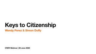 CfWR Webinar | 26 June 2020
Keys to Citizenship
Wendy Perez & Simon Duﬀy
 
