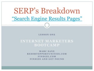 SERP’s Breakdown
“Search Engine Results Pages”

            LESSON ONE


   INTERNET MARKETERS
        BOOTCAMP
             MARC SAXE
      RESORTOPPORTUNITIES.COM
            FINDIZE.COM
       FINDIZE AND GET FOUND
 
