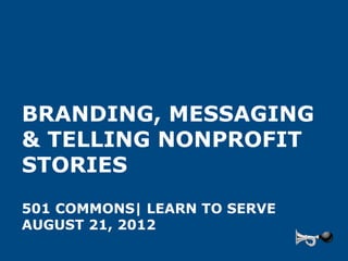 BRANDING, MESSAGING
& TELLING NONPROFIT
STORIES
501 COMMONS| LEARN TO SERVE
AUGUST 21, 2012
 