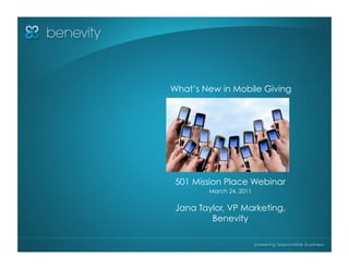 What’s New in Mobile Giving




 501 Mission Place Webinar
        March 24, 2011


 Jana Taylor, VP Marketing,
         Benevity
 