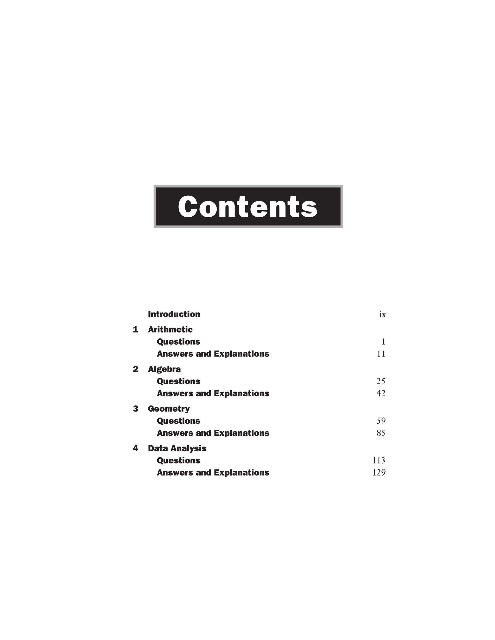 Introduction ix
1 Arithmetic
Questions 1
Answers and Explanations 11
2 Algebra
Questions 25
Answers and Explanations 42
3 Geometry
Questions 59
Answers and Explanations 85
4 Data Analysis
Questions 113
Answers and Explanations 129
Contents
 