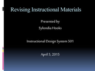 Revising Instructional Materials
Presented by
SylondiaHooks
InstructionalDesignSystem 501
April 5, 2015
 