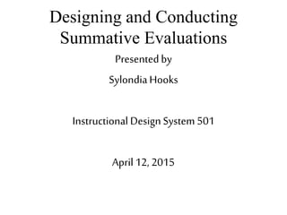 Designing and Conducting
Summative Evaluations
Presentedby
SylondiaHooks
Instructional Design System 501
April12, 2015
 