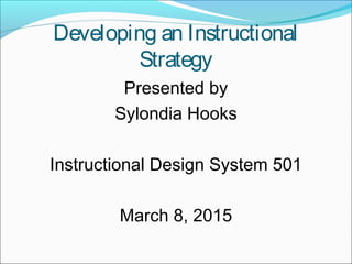 Developing an Instructional
Strategy
Presented by
Sylondia Hooks
Instructional Design System 501
March 8, 2015
 