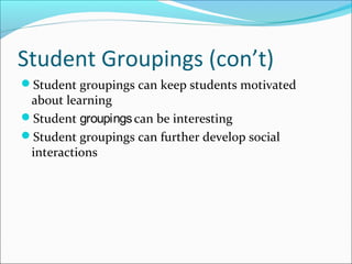 Student Groupings (con’t)
Student groupings can keep students motivated
about learning
Student groupingscan be interesting
Student groupings can further develop social
interactions
 