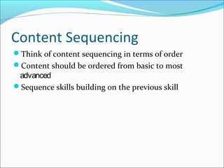 Content Sequencing
Think of content sequencing in terms of order
Content should be ordered from basic to most
advanced
Sequence skills building on the previous skill
 