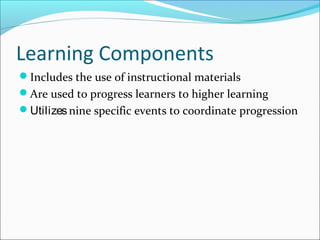Learning Components
Includes the use of instructional materials
Are used to progress learners to higher learning
Utilizesnine specific events to coordinate progression
 