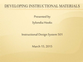 DEVELOPING INSTRUCTIONAL MATERIALS
Presented by
SylondiaHooks
Instructional Design System 501
March 15, 2015
 