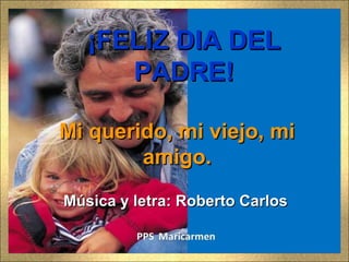 Mi querido, mi viejo, miMi querido, mi viejo, mi
amigo.amigo.
Música y letra: Roberto CarlosMúsica y letra: Roberto Carlos
¡FELIZ DIA DEL¡FELIZ DIA DEL
PADRE!PADRE!
 