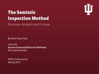 The Semiotic
Inspection Method
Overview, Analysis and Critique



By Omar Sosa Tzec

info 502
Human-Centered Research Methods
Prof. John Paolillo


PhD in Informatics
Spring 2013
 