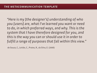the metacommunication template


 “Here is my [the designer’s] understanding of who
 you [users] are, what I’ve learned yo...