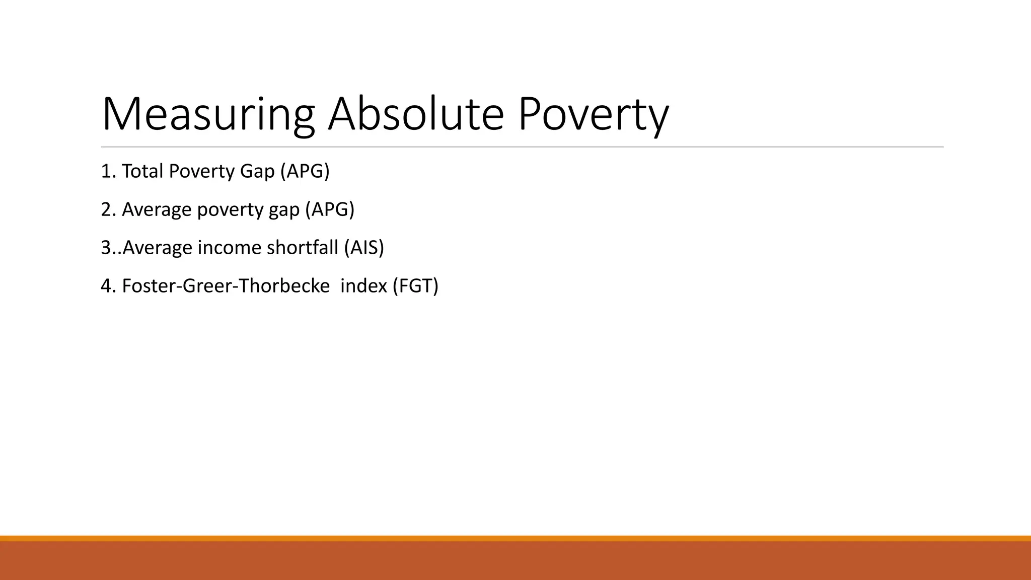 Measuring Absolute Poverty
1. Total Poverty Gap (APG)
2. Average poverty gap (APG)
3..Average income shortfall (AIS)
4. Foster-Greer-Thorbecke index (FGT)
 