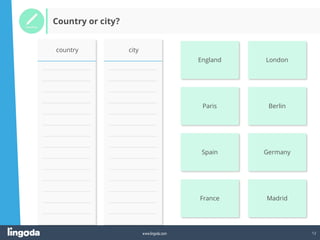 12
www.lingoda.com
Country or city?
London
England
country city
Berlin
Paris
Germany
Spain
Madrid
France
 
