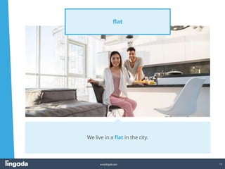 15
www.lingoda.com
flat
We live in a flat in the city.
 