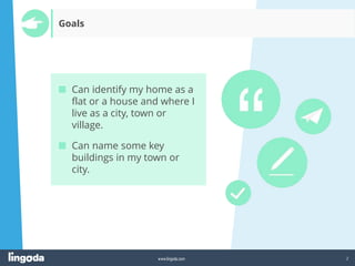 2
www.lingoda.com
■ Can identify my home as a
flat or a house and where I
live as a city, town or
village.
■ Can name some key
buildings in my town or
city.
Goals
 
