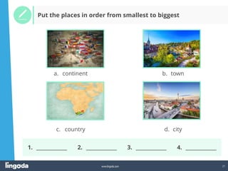 21
www.lingoda.com
a. continent b. town
c. country d. city
Put the places in order from smallest to biggest
1. _____________ 2. _____________ 3. _____________ 4. _____________
 