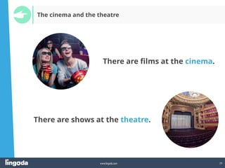 29
www.lingoda.com
The cinema and the theatre
There are films at the cinema.
There are shows at the theatre.
 