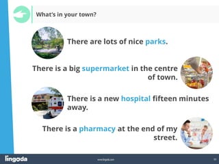 30
www.lingoda.com
What’s in your town?
There are lots of nice parks.
There is a new hospital fifteen minutes
away.
There is a big supermarket in the centre
of town.
There is a pharmacy at the end of my
street.
 