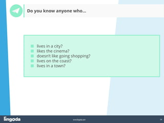 34
www.lingoda.com
Do you know anyone who…
■ lives in a city?
■ likes the cinema?
■ doesn’t like going shopping?
■ lives on the coast?
■ lives in a town?
 