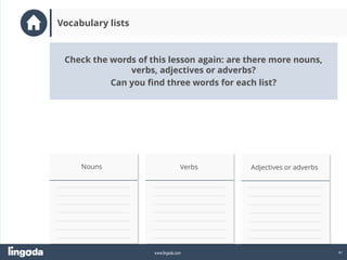 41
www.lingoda.com
Vocabulary lists
Nouns Verbs Adjectives or adverbs
Check the words of this lesson again: are there more nouns,
verbs, adjectives or adverbs?
Can you find three words for each list?
 