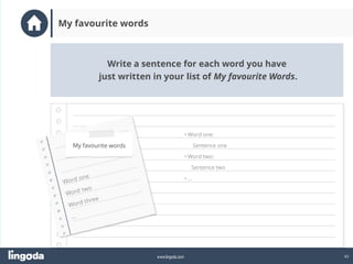 43
www.lingoda.com
Write a sentence for each word you have
just written in your list of My favourite Words.
My favourite words
• Word one:
Sentence one
• Word two:
Sentence two
• …
 