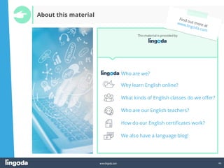 46
www.lingoda.com
Who are we?
Why learn English online?
What kinds of English classes do we offer?
Who are our English teachers?
How do our English certificates work?
We also have a language blog!
This material is provided by
About this material
 