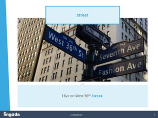 5
www.lingoda.com
street
I live on West 36th Street.
 