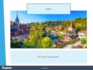 6
www.lingoda.com
town
I’m from a small town.
 