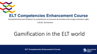 Gamification in the ELT world
ELT Competencies Enhancement Course
ELT Competencies Enhancement Course
Acompañamiento para fortalecer las competencias en el proceso de enseñanza de la lengua extranjera inglés
5.02.02. Gamification
 