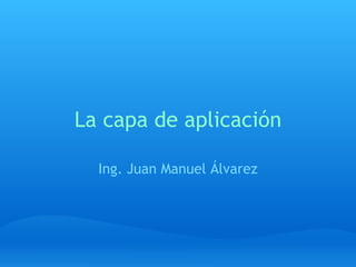 La capa de aplicación Ing. Juan Manuel Álvarez 
