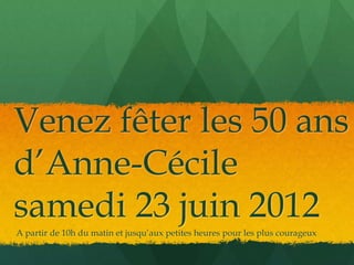 Venez fêter les 50 ans
d’Anne-Cécile
samedi 23 juin 2012
A partir de 10h du matin et jusqu’aux petites heures pour les plus courageux
 