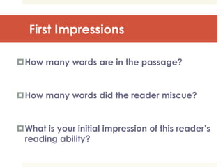 First Impressions
How many words are in the passage?
How many words did the reader miscue?
What is your initial impression of this reader’s
reading ability?
 