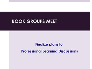 BOOK GROUPS MEET
Finalize plans for
Professional Learning Discussions
 