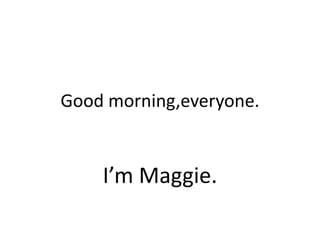 Good morning,everyone.


    I’m Maggie.
 