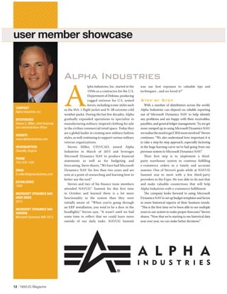A
lpha Industries, Inc. started in the
1950s as a contractor for the U.S.
Department of Defense, producing
rugged outwear for U.S. armed
forces, including iconic styles such
as the MA-1 flight jacket and N-3B extreme cold
weather parka. During the last few decades, Alpha
gradually expanded operations to specialize in
manufacturing military-inspired clothing for sale
in the civilian commercial/retail space. Today they
are a global leader in creating new military fashion
styles, as well continuing to support various military
veteran organizations.
Steven Miller, CFO/CAO, joined Alpha
Industries in March of 2015 and leverages
Microsoft Dynamics NAV to produce ﬁnancial
statements as well as for budgeting and
forecasting. Steve shares, “We have had Microsoft
Dynamics NAV for less than two years and are
now at a point of researching and learning how to
better use the tool.”
Steven and two of his ﬁnance team members
attended NAVUG™ Summit for this ﬁrst time
in October and learned there is a lot more
functionality in the system than they were
initially aware of. “When you’re going through
an ERP installation, you tend to be a deer in the
headlights,” Steven says. “It wasn’t until we had
some time to reﬂect that we could learn more
outside of our daily tasks. NAVUG Summit
was our ﬁrst exposure to valuable tips and
techniques…and we loved it!”
Step by Step
With a number of distributors across the world,
Alpha Industries can depend on reliable reporting
out of Microsoft Dynamics NAV to help identify
any problems and are happy with their receivables,
payables, and general ledger management. “As we get
more ramped up in using Microsoft Dynamics NAV,
werealizetheneedtogetCRMmoreinvolved.”Steven
continues, “We also understand how important it is
to take a step-by-step approach, especially factoring
in the huge learning curve we’ve had going from our
previous system to Microsoft Dynamics NAV.”
Their ﬁrst step is to implement a third-
party warehouse system to continue fulﬁlling
e-commerce orders in a timely and accurate
manner. One of Steven’s goals while at NAVUG
Summit was to meet with a few third-party
providers in the Expo. He was able to do just that
and make valuable connections that will help
Alpha Industries with e-commerce fulﬁllment.
The company looks forward to using Microsoft
DynamicsNAVtosetupbudgettemplatesandfactor
in more historical aspects of their business trends.
“This is the ﬁrst time we’ve been able to see multiple
years in our system to make proper forecasts,” Steven
shares. “Now that we’re starting to see historical data
year over year, we can make better decisions.”
COMPANY
Alpha Industries, Inc.
INTERVIEWEE
Steven E. Miller, chief ﬁnancial
and administrative ofﬁcer
WEBSITE
www.alphaindustries.com
HEADQUARTERS
Chantilly, Virginia
PHONE
703-378-1420
EMAIL
S.miller@alphaindustries.com
ESTABLISHED
1959
MICROSOFT DYNAMICS NAV
USER SINCE
2014
MICROSOFT DYNAMICS NAV
VERSION
Microsoft Dynamics NAV 2013
Alpha Industries
user member showcase
N
AV
AVU
G
N
A
VU
G
N
AVU
G
N
U
G
N
AVU
G
N
AVU
G
G
N
AVU
G
N
AVU
G
N
AVU
N
AVU
G
N
AVU
G
N
AVU
G
N
AVU
N
AVU
G
N
AVU
G
N
AVU
G
N
AVU
G
N
AV
U
G
N
AVU
G
N
AVU
G
N
AVU
G
N
AVU
G
N
A
AVU
G
N
AVU
G
N
AVU
G
N
AVU
G
N
AVU
G
N
AVU
G
N
AVU
G
N
AVU
G
N
AVU
G
N
AVU
G
N
AVU
G
N
AVU
G
N
AVU
G
N
AVU
G
N
AVU
G
N
AVU
G
N
AVU
G
N
AVU
G
N
AVU
G
N
AV
U
G
N
AVU
G
N
AVU
G
N
AVU
G
N
AVU
G
VU
G
N
AVU
G
N
AVU
G
N
AVU
G
N
AVU
G
N
AVU
G
N
AVU
G
N
N
AVU
G
N
AVU
G
N
AV
N
AVU
G
N
AV
G
N
AVUU
G
12 | NAVUG Magazine
 