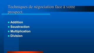 Techniques de négociation face à votre
prospect.
 Addition
 Soustraction
 Multiplication
 Division
 